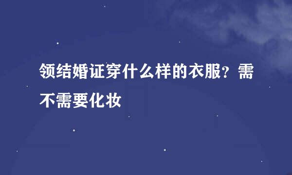 领结婚证穿什么样的衣服？需不需要化妆