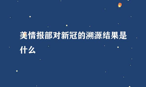 美情报部对新冠的溯源结果是什么
