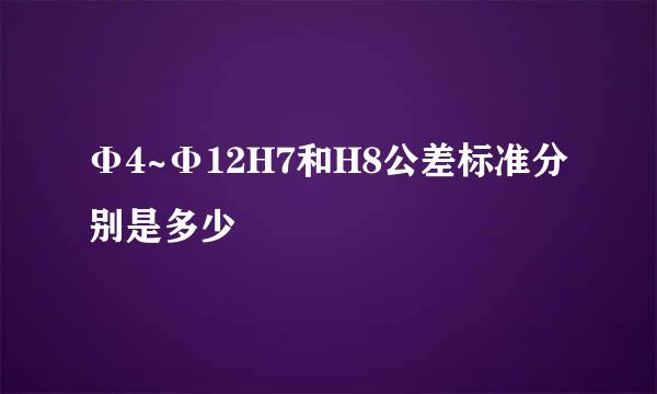 Φ4~Φ12H7和H8公差标准分别是多少