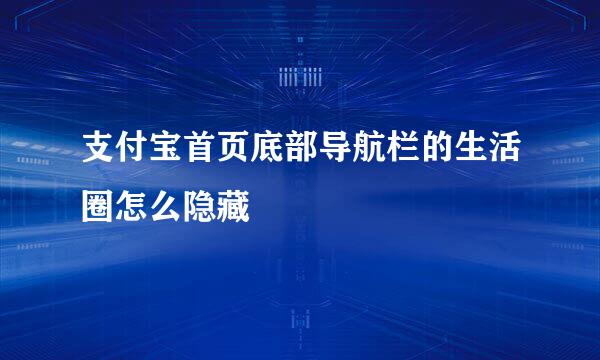 支付宝首页底部导航栏的生活圈怎么隐藏