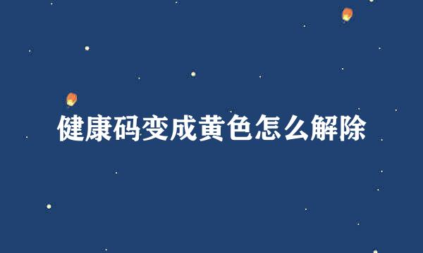 健康码变成黄色怎么解除