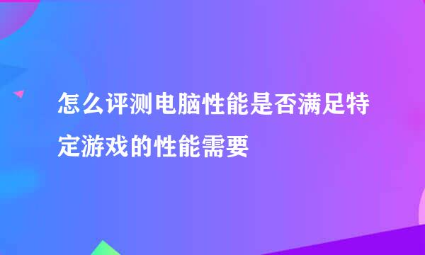 怎么评测电脑性能是否满足特定游戏的性能需要