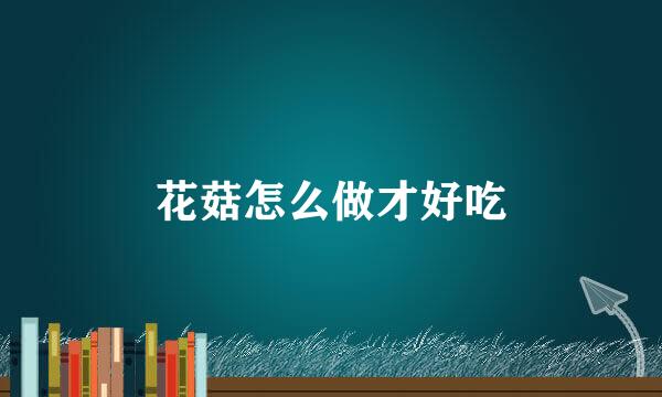 花菇怎么做才好吃