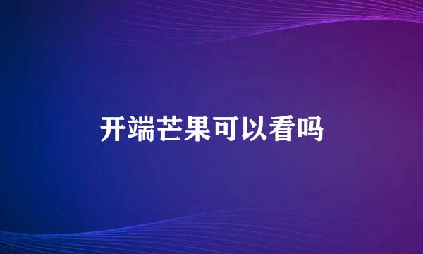 开端芒果可以看吗