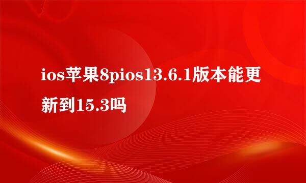 ios苹果8pios13.6.1版本能更新到15.3吗