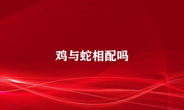 鸡与蛇相配吗