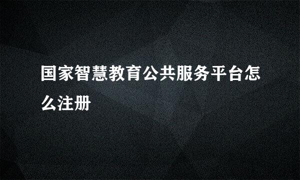 国家智慧教育公共服务平台怎么注册