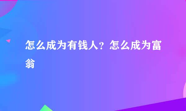 怎么成为有钱人？怎么成为富翁