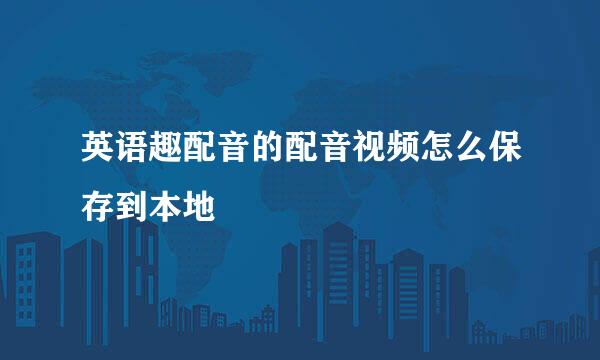 英语趣配音的配音视频怎么保存到本地