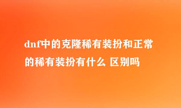 dnf中的克隆稀有装扮和正常的稀有装扮有什么 区别吗