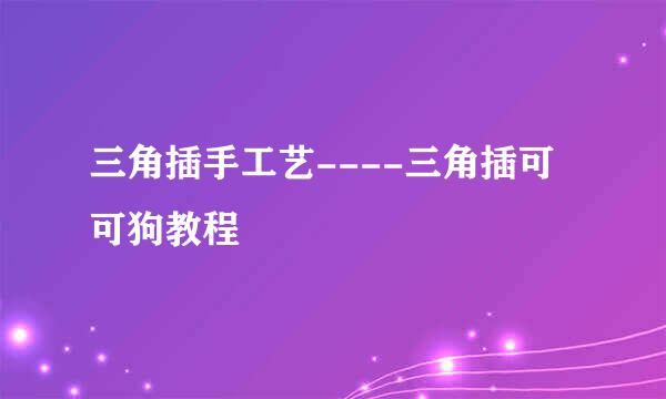 三角插手工艺----三角插可可狗教程