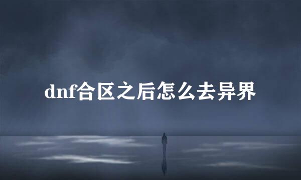 dnf合区之后怎么去异界