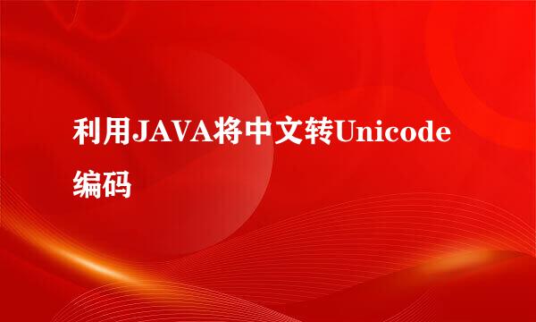 利用JAVA将中文转Unicode编码