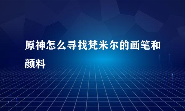 原神怎么寻找梵米尔的画笔和颜料