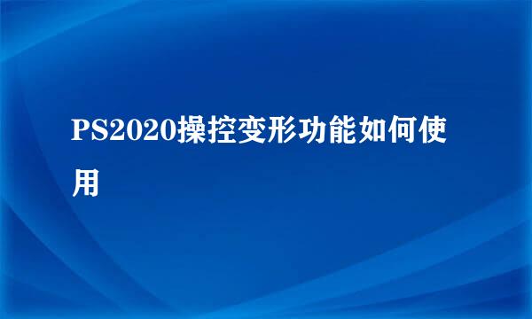 PS2020操控变形功能如何使用