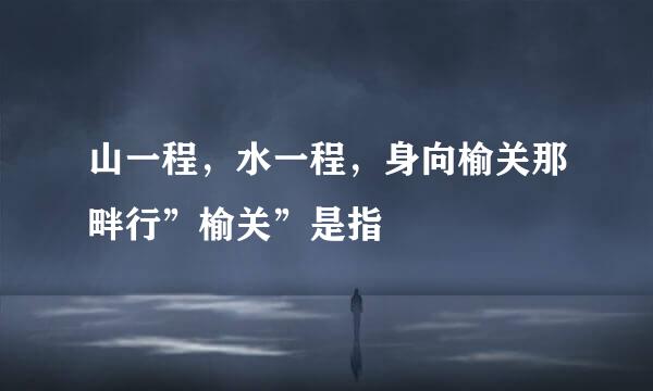山一程，水一程，身向榆关那畔行”榆关”是指