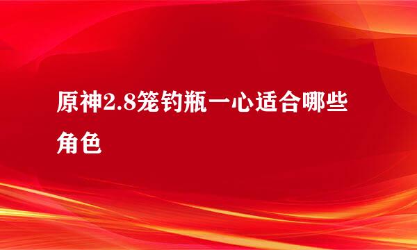 原神2.8笼钓瓶一心适合哪些角色