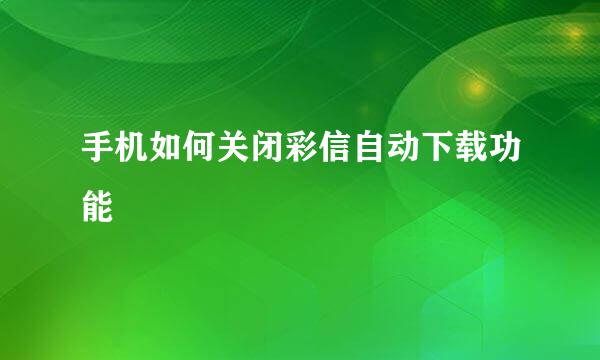 手机如何关闭彩信自动下载功能