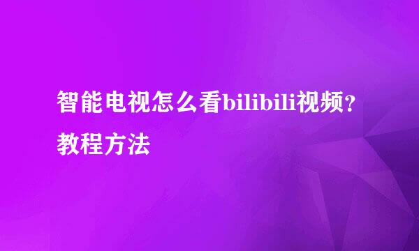 智能电视怎么看bilibili视频？教程方法