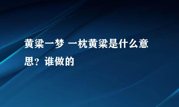 黄粱一梦 一枕黄粱是什么意思？谁做的