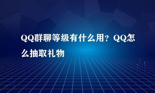 QQ群聊等级有什么用？QQ怎么抽取礼物