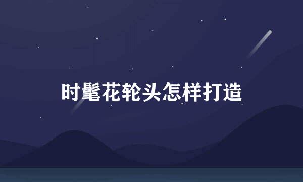 时髦花轮头怎样打造