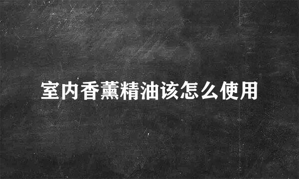 室内香薰精油该怎么使用