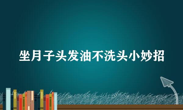 坐月子头发油不洗头小妙招