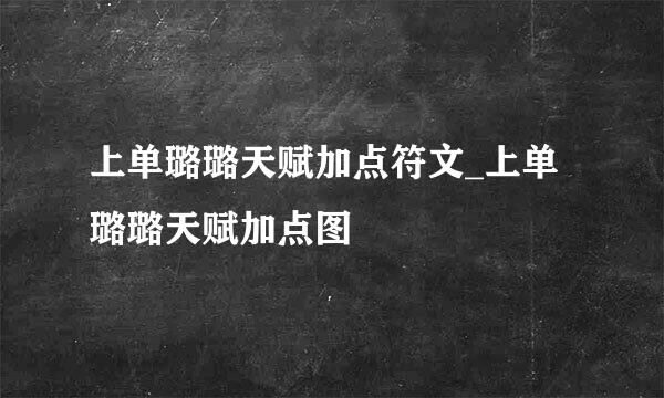 上单璐璐天赋加点符文_上单璐璐天赋加点图