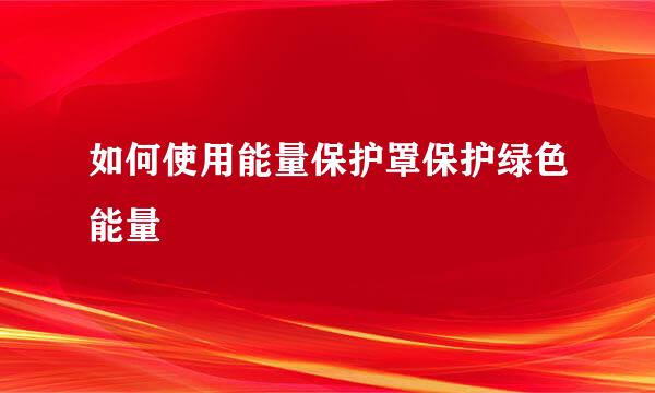 如何使用能量保护罩保护绿色能量
