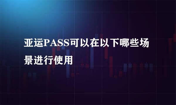 亚运PASS可以在以下哪些场景进行使用