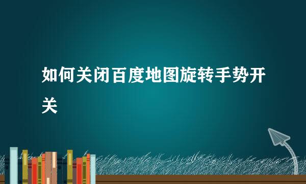 如何关闭百度地图旋转手势开关
