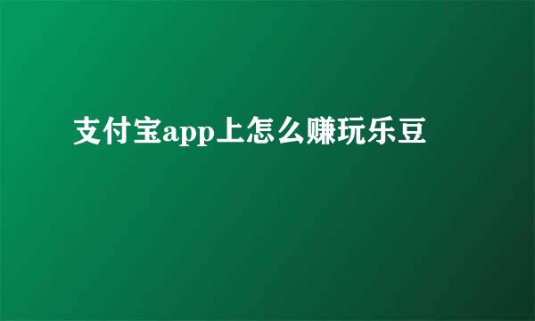 支付宝app上怎么赚玩乐豆