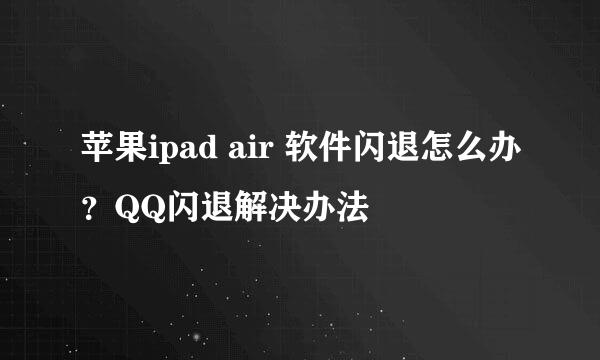 苹果ipad air 软件闪退怎么办？QQ闪退解决办法