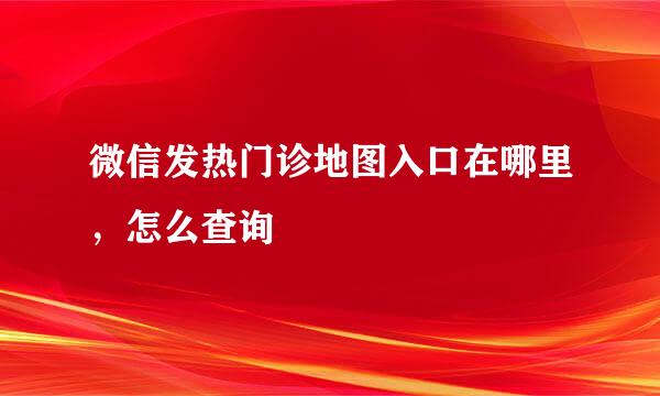 微信发热门诊地图入口在哪里，怎么查询