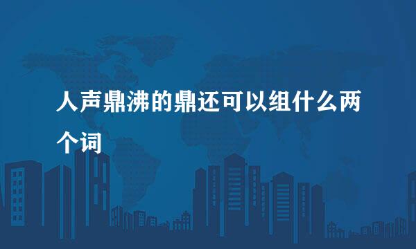 人声鼎沸的鼎还可以组什么两个词