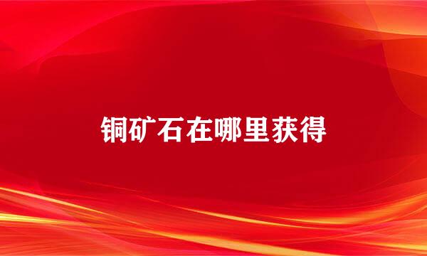 铜矿石在哪里获得