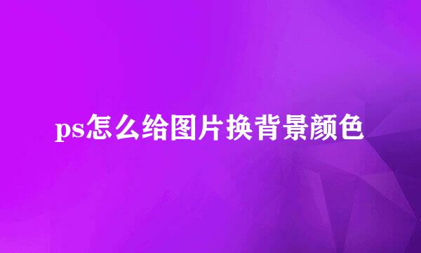 ps怎么给图片换背景颜色