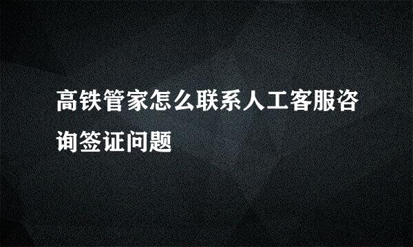高铁管家怎么联系人工客服咨询签证问题