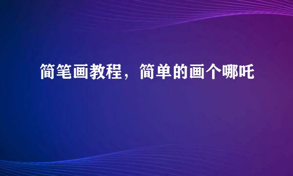 简笔画教程，简单的画个哪吒