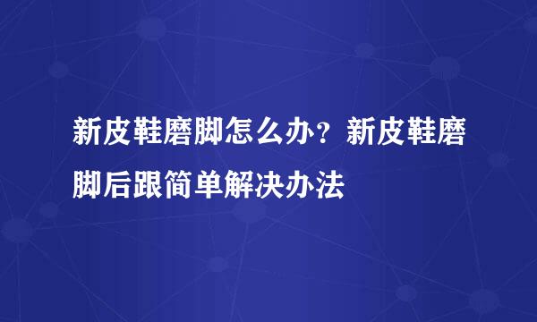 新皮鞋磨脚怎么办？新皮鞋磨脚后跟简单解决办法