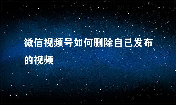 微信视频号如何删除自己发布的视频