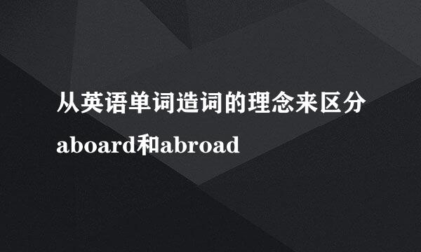 从英语单词造词的理念来区分aboard和abroad