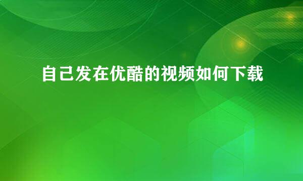 自己发在优酷的视频如何下载