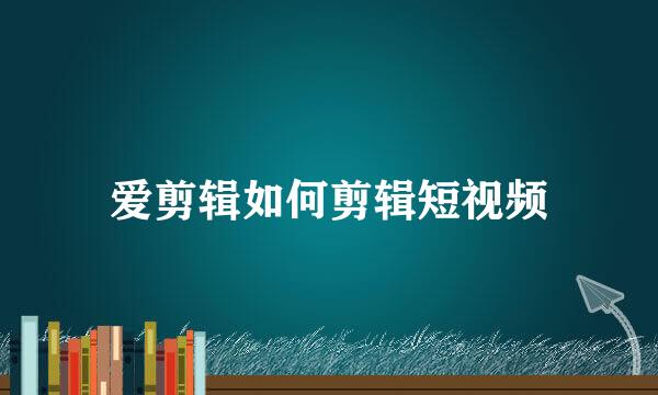 爱剪辑如何剪辑短视频