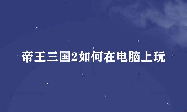 帝王三国2如何在电脑上玩