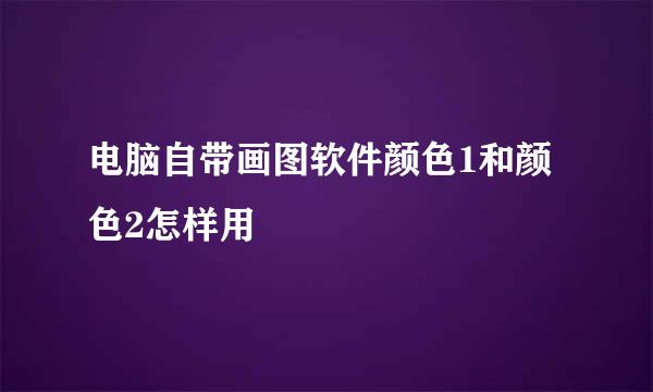电脑自带画图软件颜色1和颜色2怎样用