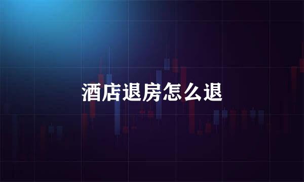酒店退房怎么退