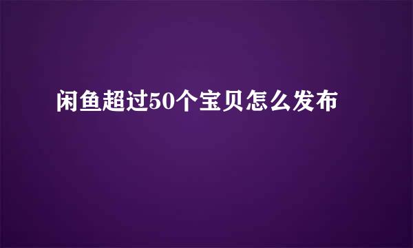 闲鱼超过50个宝贝怎么发布