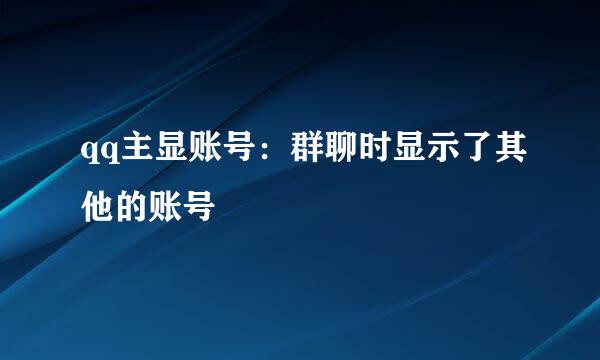 qq主显账号：群聊时显示了其他的账号